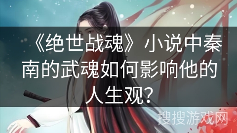 《绝世战魂》小说中秦南的武魂如何影响他的人生观？