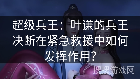 超级兵王：叶谦的兵王决断在紧急救援中如何发挥作用？