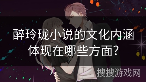 醉玲珑小说的文化内涵体现在哪些方面？