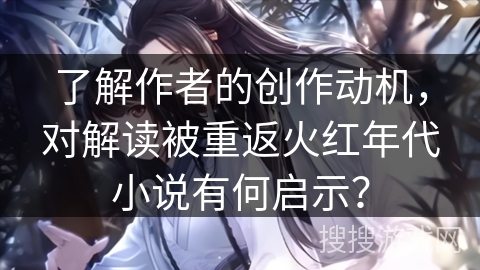 了解作者的创作动机，对解读被重返火红年代小说有何启示？