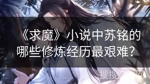 《求魔》小说中苏铭的哪些修炼经历最艰难？