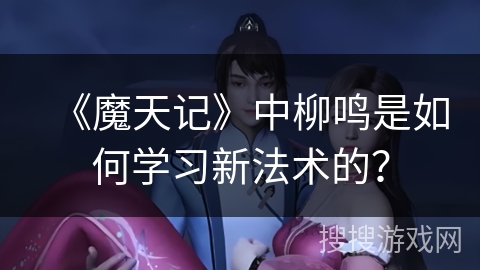 《魔天记》中柳鸣是如何学习新法术的？