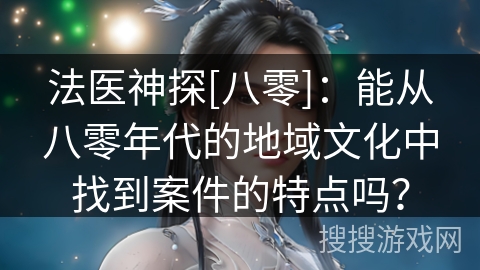 法医神探[八零]：能从八零年代的地域文化中找到案件的特点吗？
