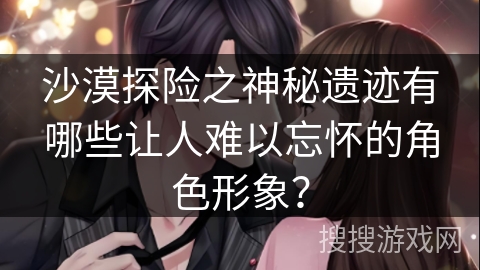 沙漠探险之神秘遗迹有哪些让人难以忘怀的角色形象？