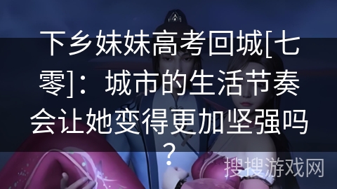 下乡妹妹高考回城[七零]：城市的生活节奏会让她变得更加坚强吗？