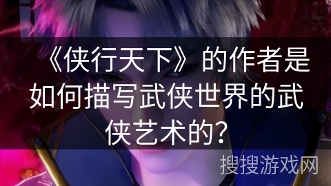 《侠行天下》的作者是如何描写武侠世界的武侠艺术的？
