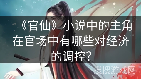 《官仙》小说中的主角在官场中有哪些对经济的调控？