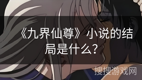 《九界仙尊》小说的结局是什么？