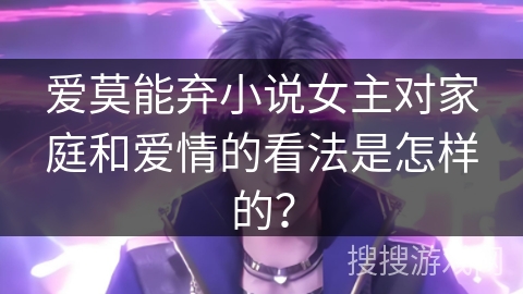 爱莫能弃小说女主对家庭和爱情的看法是怎样的？