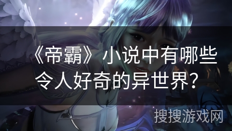 《帝霸》小说中有哪些令人好奇的异世界？