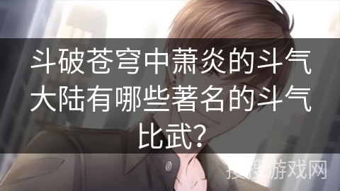 斗破苍穹中萧炎的斗气大陆有哪些著名的斗气比武？