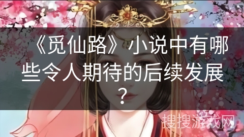 《觅仙路》小说中有哪些令人期待的后续发展? 《觅仙路》小说中有哪些令人期待的后续发展?