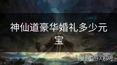 神仙道豪华婚礼多少元宝 神仙道豪华婚礼多少元宝