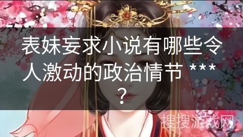 表妹妄求小说有哪些令人激动的政治情节 *** ? 表妹妄求小说有哪些令人激动的政治情节 *** ?