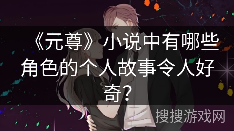 《元尊》小说中有哪些角色的个人故事令人好奇？