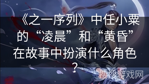 《之一序列》中任小粟的“凌晨”和“黄昏”在故事中扮演什么角色？