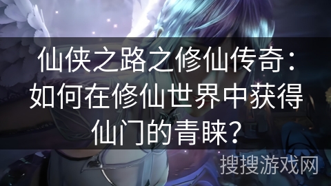 仙侠之路之修仙传奇：如何在修仙世界中获得仙门的青睐？