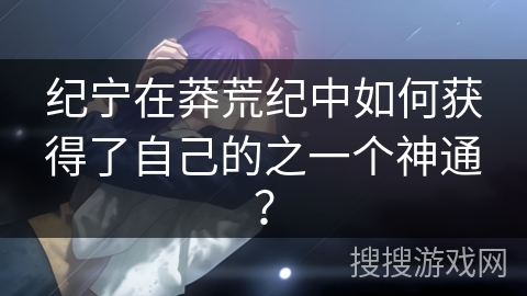 纪宁在莽荒纪中如何获得了自己的之一个神通？