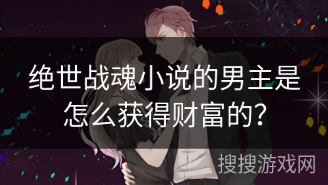 绝世战魂小说的男主是怎么获得财富的？