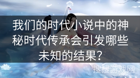 我们的时代小说中的神秘时代传承会引发哪些未知的结果？