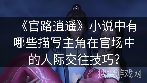 《官路逍遥》小说中有哪些描写主角在官场中的人际交往技巧? 《官路逍遥》小说中有哪些描写主角在官场中的人际交往技巧?
