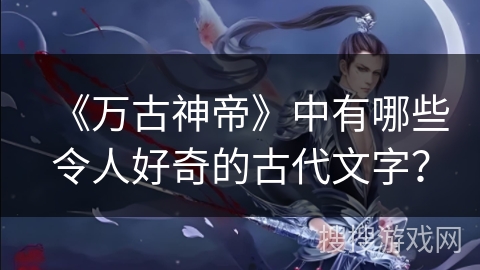 《万古神帝》中有哪些令人好奇的古代文字？