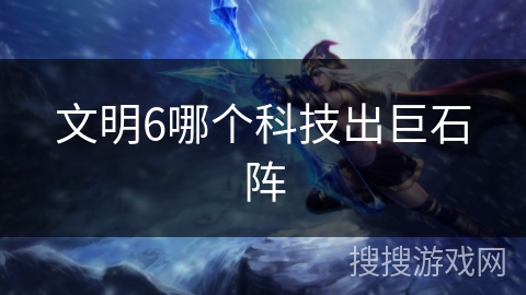 文明6哪个科技出巨石阵 文明6哪个科技出巨石阵