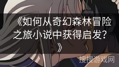 《如何从奇幻森林冒险之旅小说中获得启发？》