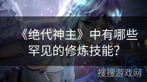 《绝代神主》中有哪些罕见的修炼技能？