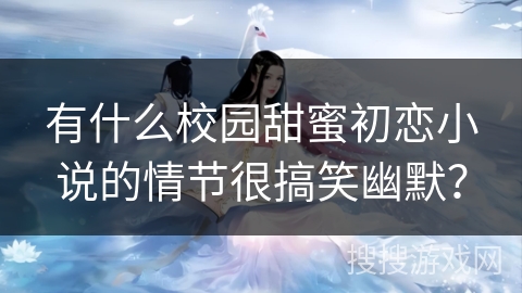 有什么校园甜蜜初恋小说的情节很搞笑幽默? 有什么校园甜蜜初恋小说的情节很搞笑幽默?