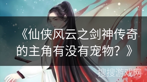 《仙侠风云之剑神传奇的主角有没有宠物?》 《仙侠风云之剑神传奇的主角有没有宠物?》