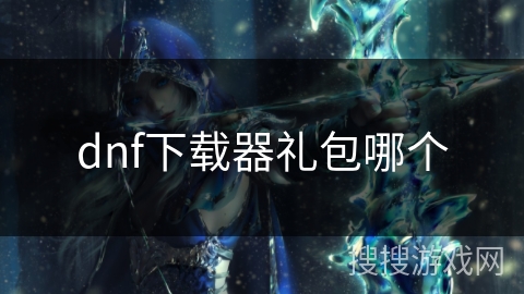 dnf下载器礼包哪个 dnf下载器礼包哪个