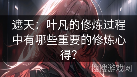 遮天:叶凡的修炼过程中有哪些重要的修炼心得? 遮天:叶凡的修炼过程中有哪些重要的修炼心得?