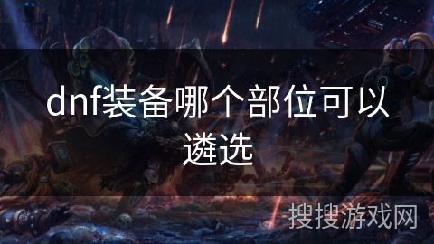 dnf装备哪个部位可以遴选 dnf装备哪个部位可以遴选