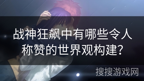 战神狂飙中有哪些令人称赞的世界观构建？