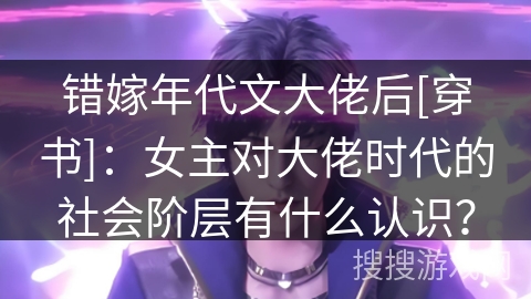 错嫁年代文大佬后[穿书]：女主对大佬时代的社会阶层有什么认识？