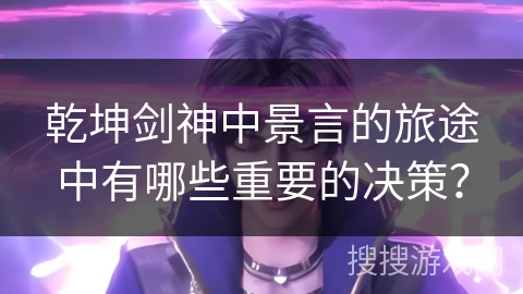 乾坤剑神中景言的旅途中有哪些重要的决策？