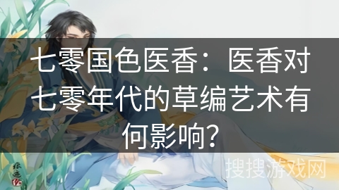 七零国色医香：医香对七零年代的草编艺术有何影响？