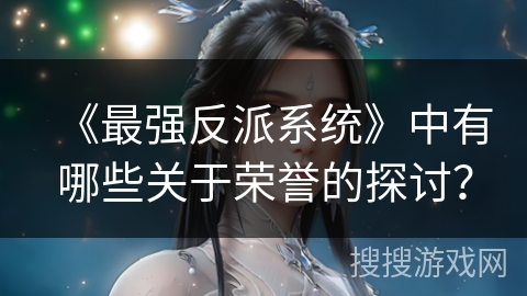 《最强反派系统》中有哪些关于荣誉的探讨? 《最强反派系统》中有哪些关于荣誉的探讨?