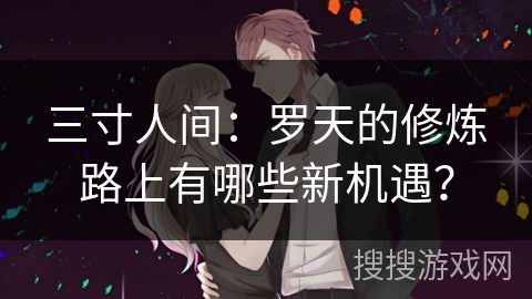 三寸人间：罗天的修炼路上有哪些新机遇？