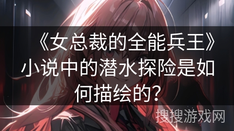 《女总裁的全能兵王》小说中的潜水探险是如何描绘的？