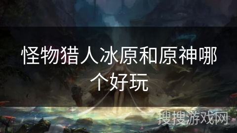 怪物猎人冰原和原神哪个好玩 怪物猎人冰原和原神哪个好玩