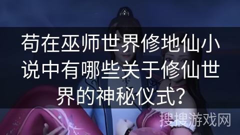 苟在巫师世界修地仙小说中有哪些关于修仙世界的神秘仪式？