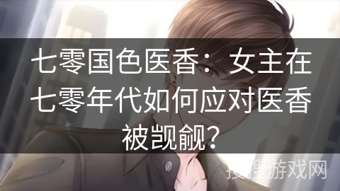 七零国色医香：女主在七零年代如何应对医香被觊觎？