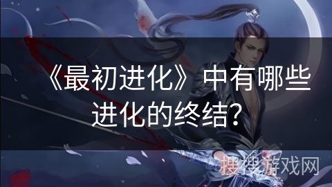 《最初进化》中有哪些进化的终结? 《最初进化》中有哪些进化的终结?
