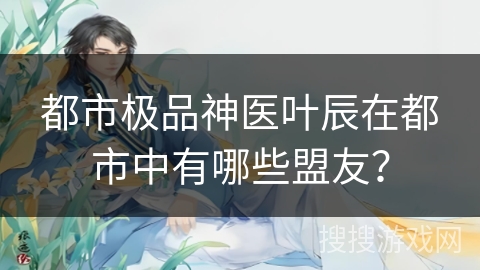 都市极品神医叶辰在都市中有哪些盟友？