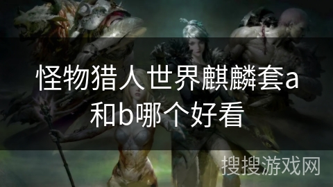 怪物猎人世界麒麟套a和b哪个好看
