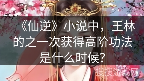《仙逆》小说中，王林的之一次获得高阶功法是什么时候？