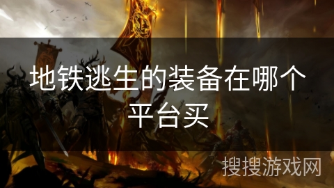 地铁逃生的装备在哪个平台买 地铁逃生的装备在哪个平台买