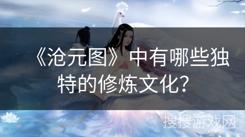 《沧元图》中有哪些独特的修炼文化？
